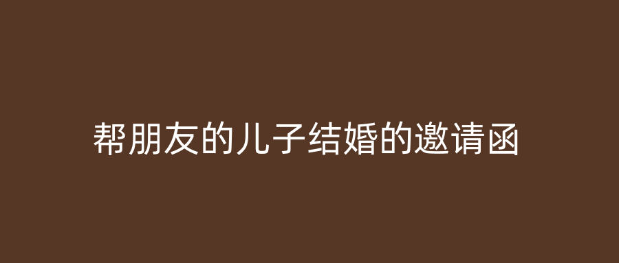 帮朋友的儿子结婚的邀请函