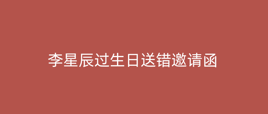 李星辰过生日送错邀请函