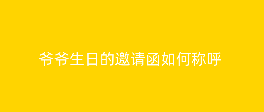 爷爷生日的邀请函如何称呼