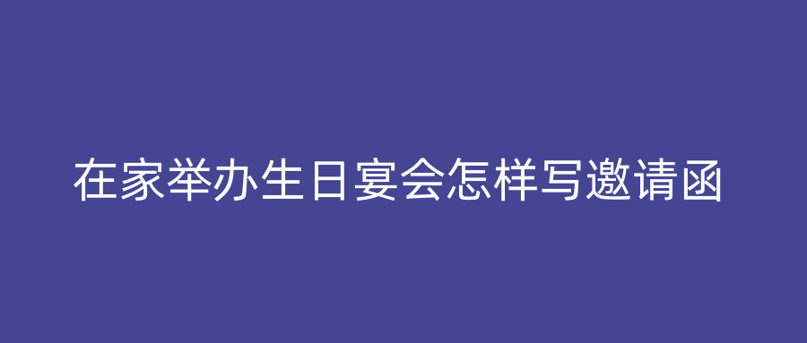 在家举办生日宴会怎样写邀请函
