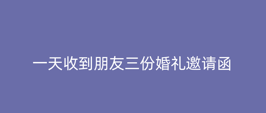 一天收到朋友三份婚礼邀请函