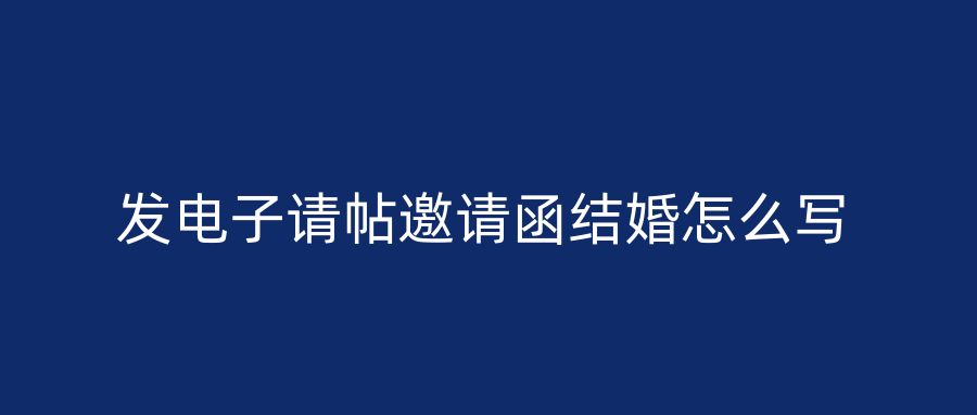 发电子请帖邀请函结婚怎么写