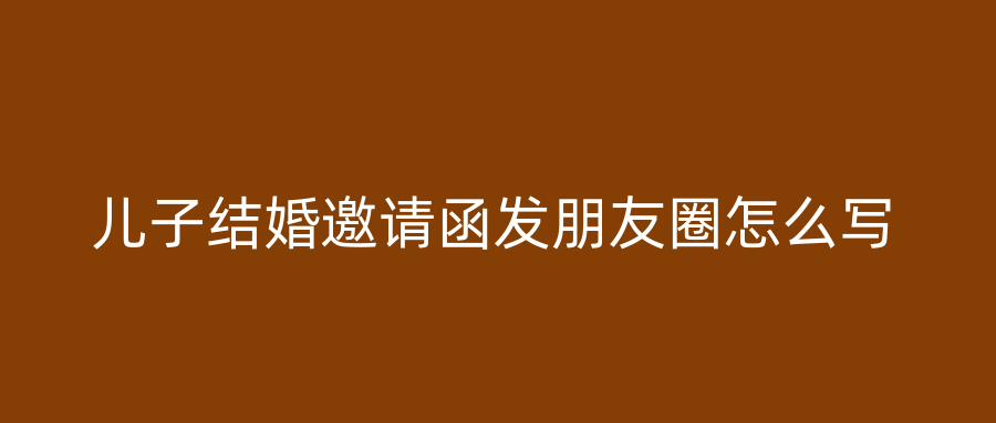 儿子结婚邀请函发朋友圈怎么写
