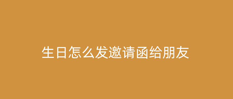 生日怎么发邀请函给朋友