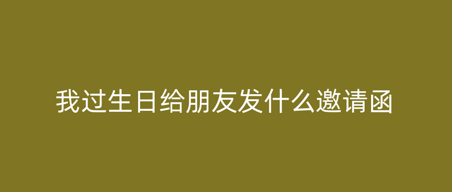 我过生日给朋友发什么邀请函
