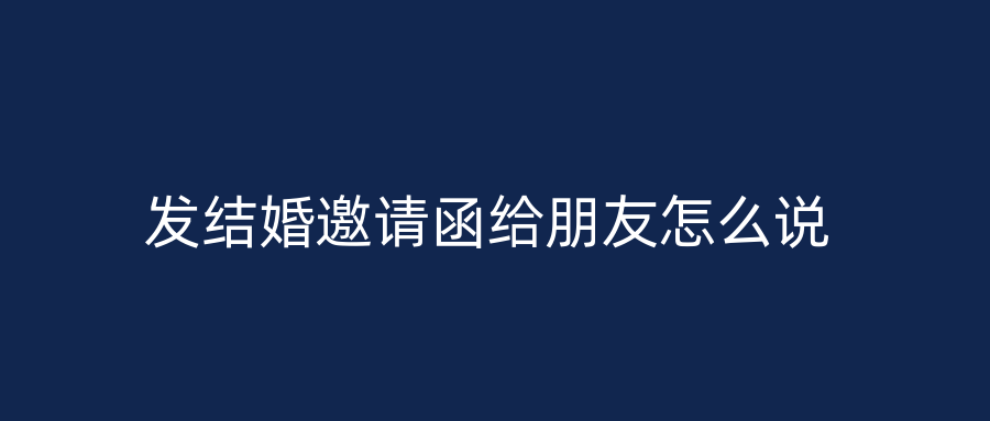 发结婚邀请函给朋友怎么说