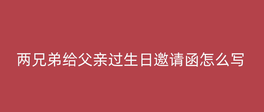两兄弟给父亲过生日邀请函怎么写