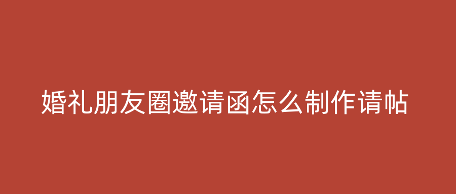 婚礼朋友圈邀请函怎么制作请帖