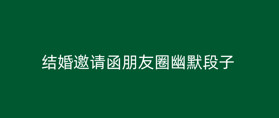 结婚邀请函朋友圈幽默段子