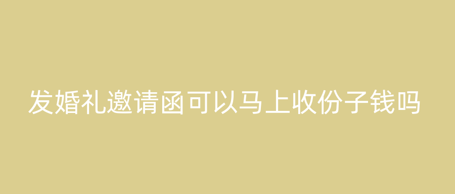 发婚礼邀请函可以马上收份子钱吗