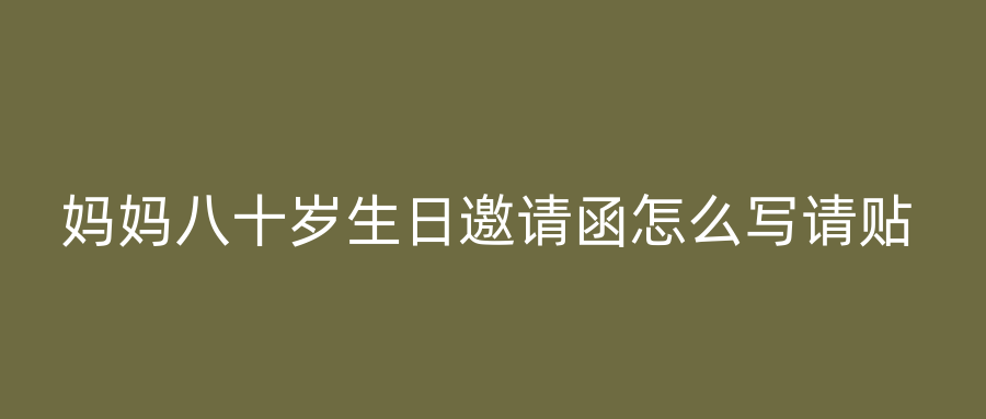 妈妈八十岁生日邀请函怎么写请贴