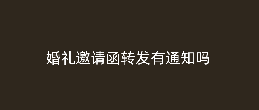 婚礼邀请函转发有通知吗