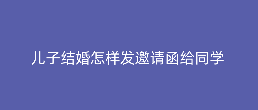 儿子结婚怎样发邀请函给同学
