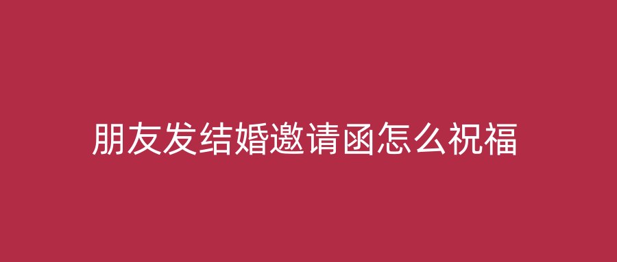 朋友发结婚邀请函怎么祝福