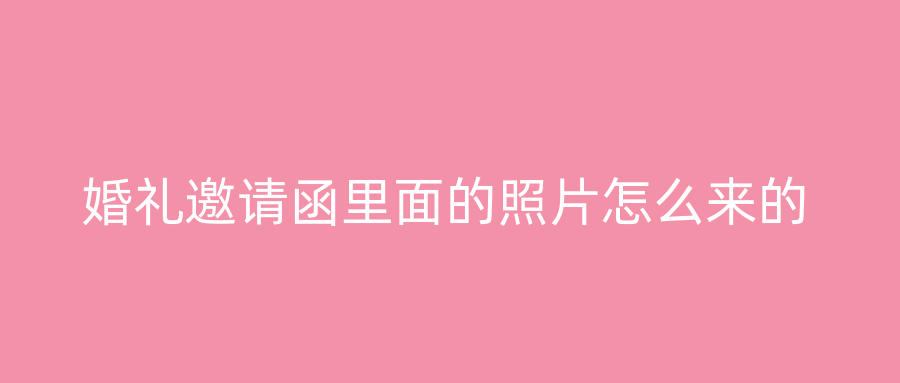 婚礼邀请函里面的照片怎么来的
