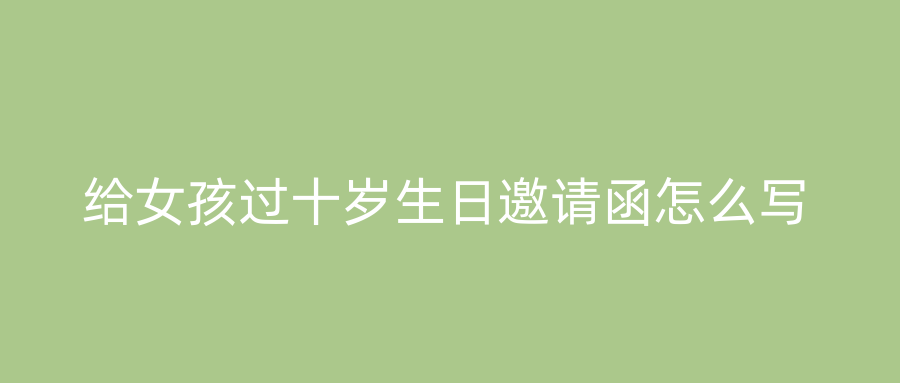 给女孩过十岁生日邀请函怎么写
