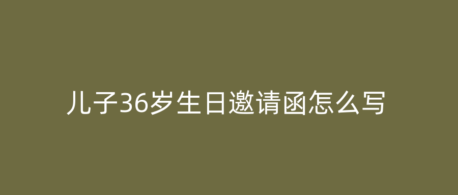 儿子36岁生日邀请函怎么写