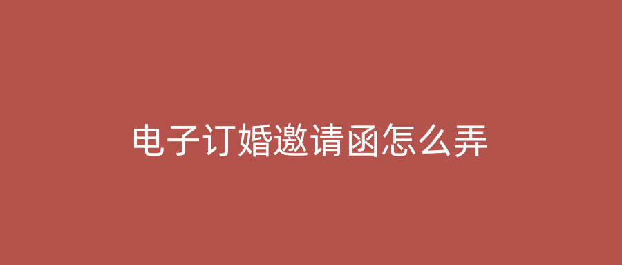 电子订婚邀请函怎么弄