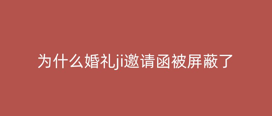 为什么婚礼ji邀请函被屏蔽了