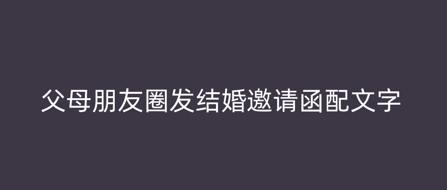 父母朋友圈发结婚邀请函配文字
