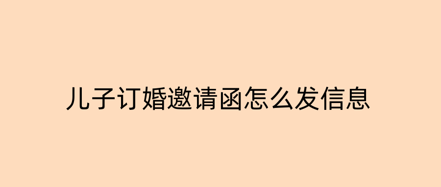 儿子订婚邀请函怎么发信息
