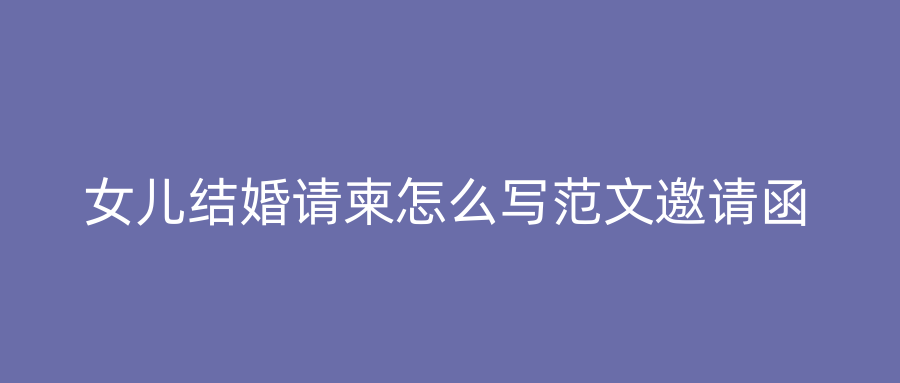 女儿结婚请柬怎么写范文邀请函