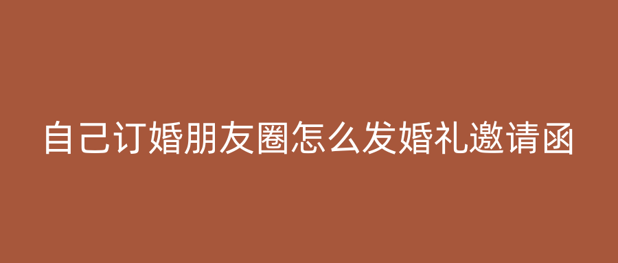 自己订婚朋友圈怎么发婚礼邀请函