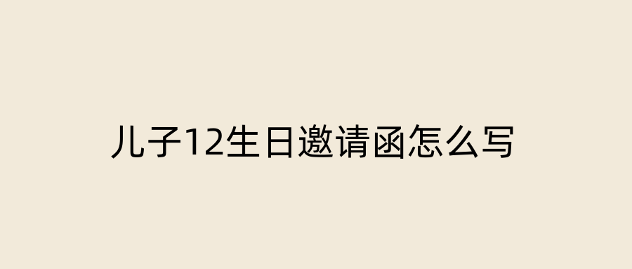 儿子12生日邀请函怎么写