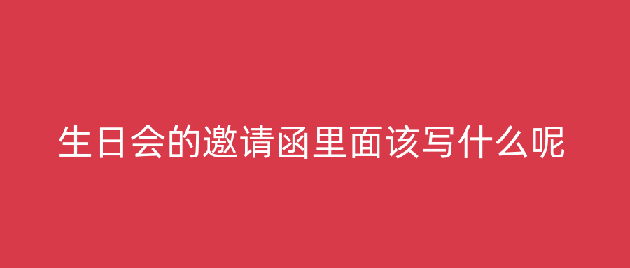 生日会的邀请函里面该写什么呢