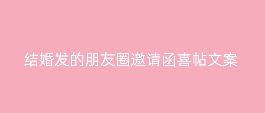 结婚发的朋友圈邀请函喜帖文案