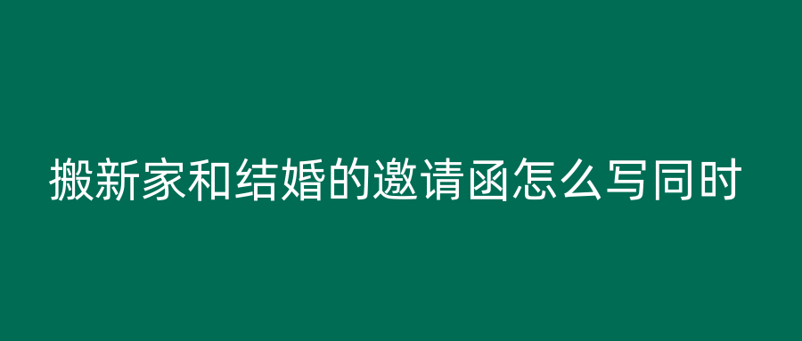 搬新家和结婚的邀请函怎么写同时