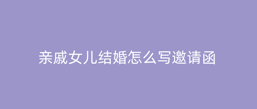 亲戚女儿结婚怎么写邀请函