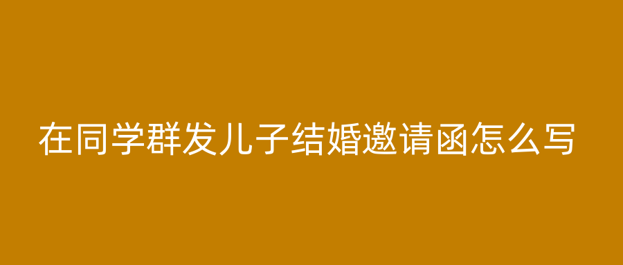 在同学群发儿子结婚邀请函怎么写