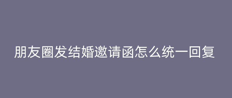 朋友圈发结婚邀请函怎么统一回复