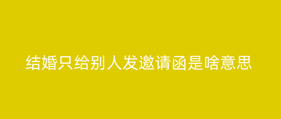 结婚只给别人发邀请函是啥意思