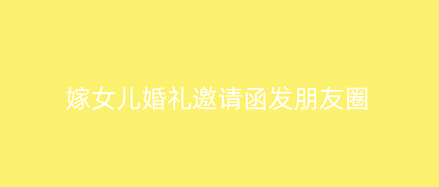 嫁女儿婚礼邀请函发朋友圈