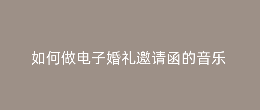 如何做电子婚礼邀请函的音乐