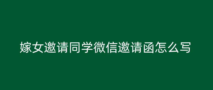 嫁女邀请同学微信邀请函怎么写
