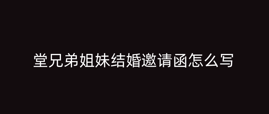 堂兄弟姐妹结婚邀请函怎么写