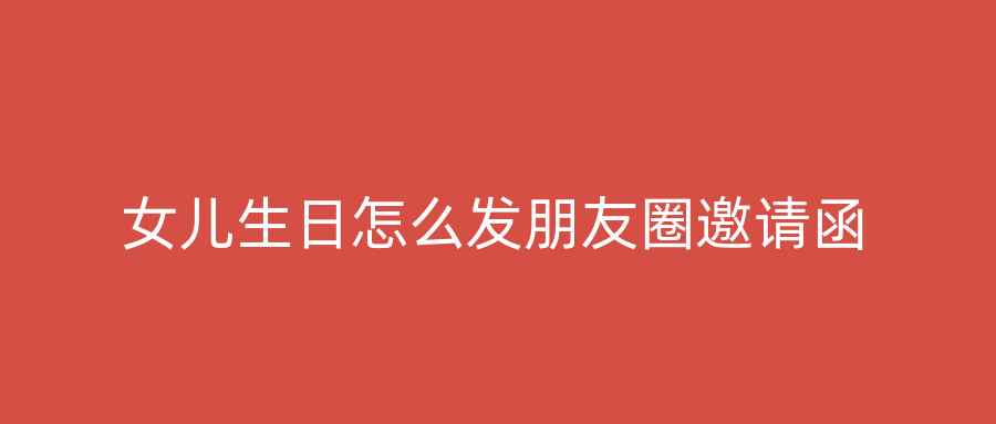 女儿生日怎么发朋友圈邀请函