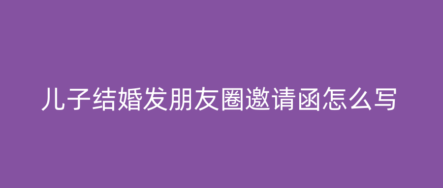 儿子结婚发朋友圈邀请函怎么写