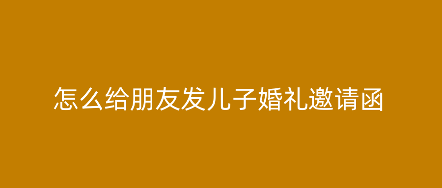 怎么给朋友发儿子婚礼邀请函
