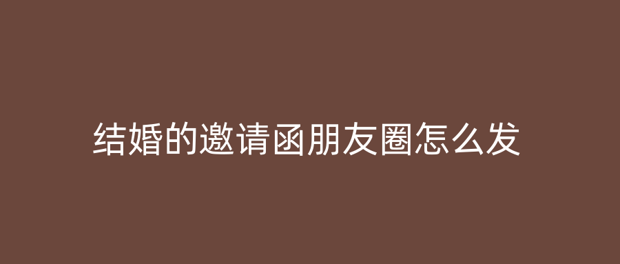 结婚的邀请函朋友圈怎么发