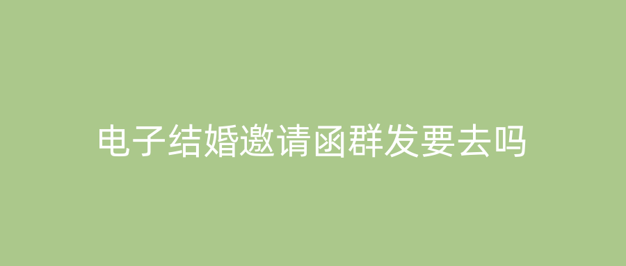 电子结婚邀请函群发要去吗