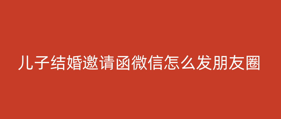 儿子结婚邀请函微信怎么发朋友圈