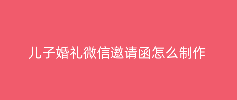 儿子婚礼微信邀请函怎么制作