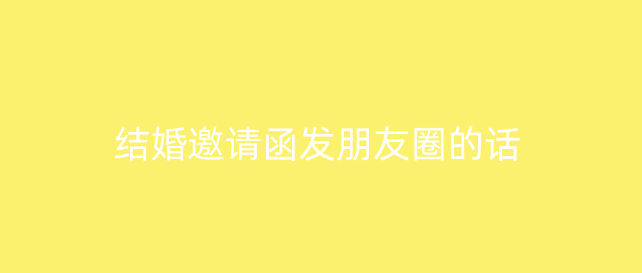 结婚邀请函发朋友圈的话